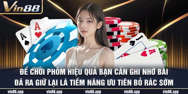 Để chơi phỏm hiệu quả bạn cần ghi nhớ bài đã ra giữ lại lá tiềm năng ưu tiên bỏ rác sớm