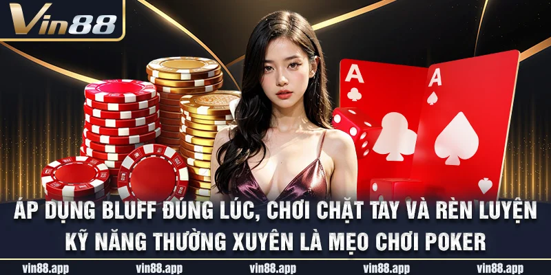 Áp dụng bluff đúng lúc, chơi chặt tay và rèn luyện kỹ năng thường xuyên là mẹo chơi Poker
